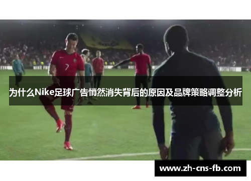 为什么Nike足球广告悄然消失背后的原因及品牌策略调整分析