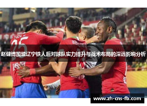 赵健博加盟辽宁铁人后对球队实力提升与战术布局的深远影响分析