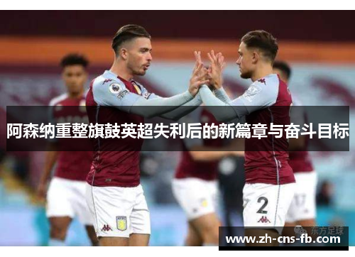 阿森纳重整旗鼓英超失利后的新篇章与奋斗目标