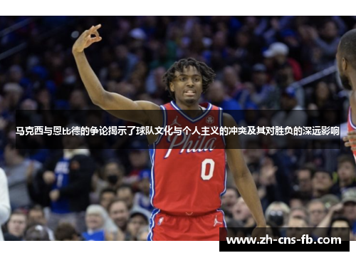 马克西与恩比德的争论揭示了球队文化与个人主义的冲突及其对胜负的深远影响