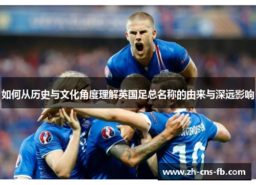 如何从历史与文化角度理解英国足总名称的由来与深远影响