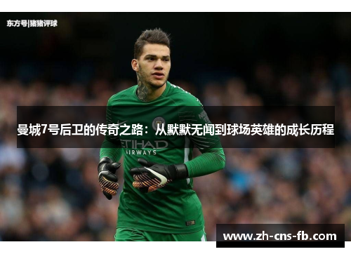 曼城7号后卫的传奇之路:从默默无闻到球场英雄的成长历程 曼城7号后卫的传奇之路:从默默无闻到球场英雄的成长历程