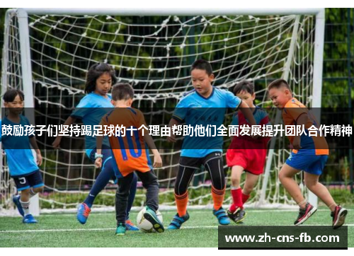 鼓励孩子们坚持踢足球的十个理由帮助他们全面发展提升团队合作精神