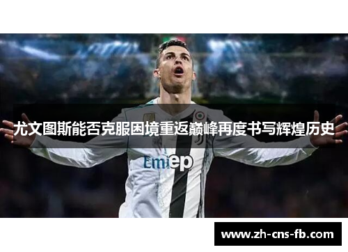 尤文图斯能否克服困境重返巅峰再度书写辉煌历史 尤文图斯能否克服困境重返巅峰再度书写辉煌历史