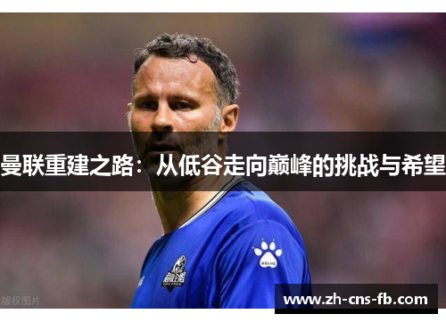 曼联重建之路：从低谷走向巅峰的挑战与希望