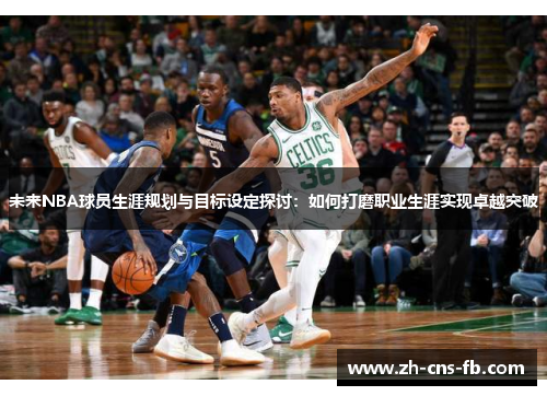 未来NBA球员生涯规划与目标设定探讨：如何打磨职业生涯实现卓越突破
