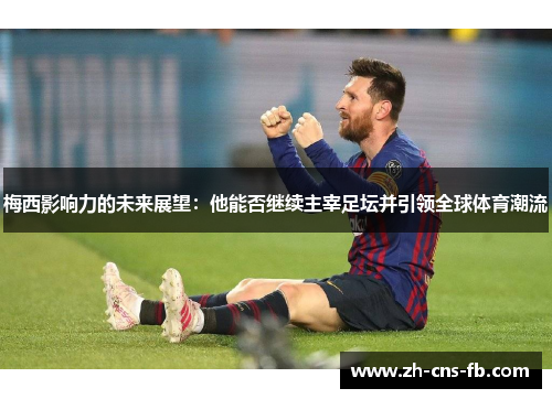 梅西影响力的未来展望：他能否继续主宰足坛并引领全球体育潮流