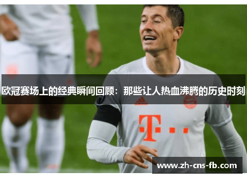 欧冠赛场上的经典瞬间回顾：那些让人热血沸腾的历史时刻