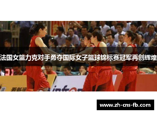 法国女篮力克对手勇夺国际女子篮球锦标赛冠军再创辉煌