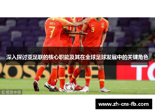 深入探讨亚足联的核心职能及其在全球足球发展中的关键角色
