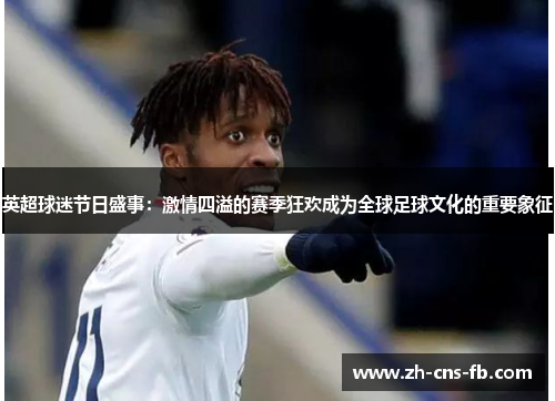 英超球迷节日盛事:激情四溢的赛季狂欢成为全球足球文化的重要象征 英超球迷节日盛事:激情四溢的赛季狂欢成为全球足球文化的重要象征