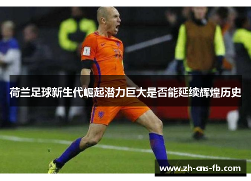 荷兰足球新生代崛起潜力巨大是否能延续辉煌历史 荷兰足球新生代崛起潜力巨大是否能延续辉煌历史