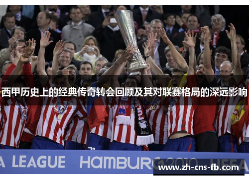 西甲历史上的经典传奇转会回顾及其对联赛格局的深远影响 西甲历史上的经典传奇转会回顾及其对联赛格局的深远影响