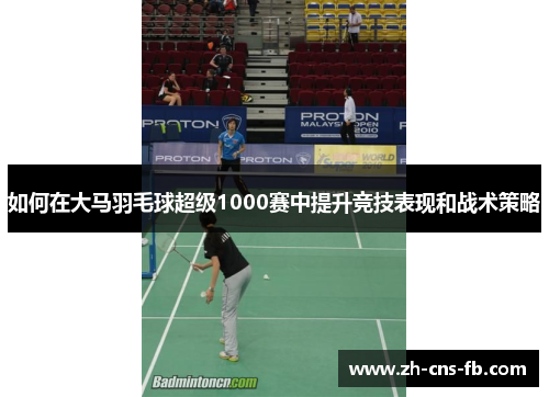如何在大马羽毛球超级1000赛中提升竞技表现和战术策略