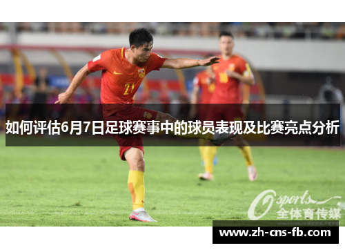 如何评估6月7日足球赛事中的球员表现及比赛亮点分析