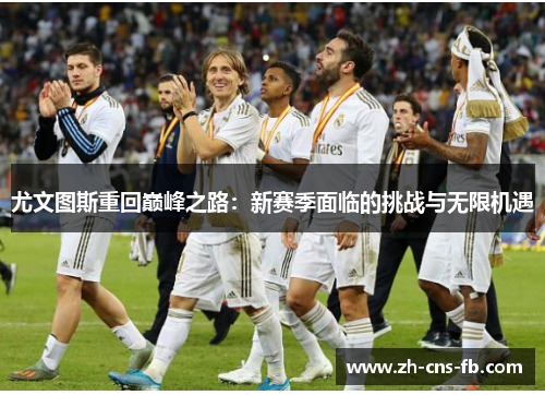 尤文图斯重回巅峰之路:新赛季面临的挑战与无限机遇 尤文图斯重回巅峰之路:新赛季面临的挑战与无限机遇