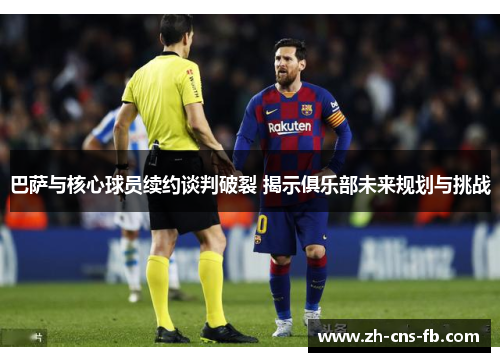 巴萨与核心球员续约谈判破裂 揭示俱乐部未来规划与挑战 巴萨与核心球员续约谈判破裂 揭示俱乐部未来规划与挑战