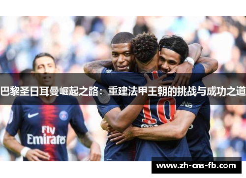 巴黎圣日耳曼崛起之路：重建法甲王朝的挑战与成功之道