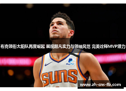 布克领衔太阳队再度崛起 展现超凡实力与领袖风范 完美诠释MVP潜力 布克领衔太阳队再度崛起 展现超凡实力与领袖风范 完美诠释MVP潜力