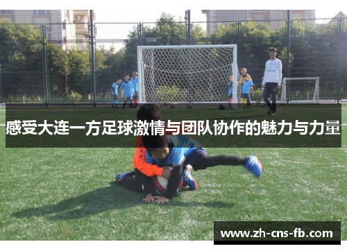 感受大连一方足球激情与团队协作的魅力与力量 感受大连一方足球激情与团队协作的魅力与力量