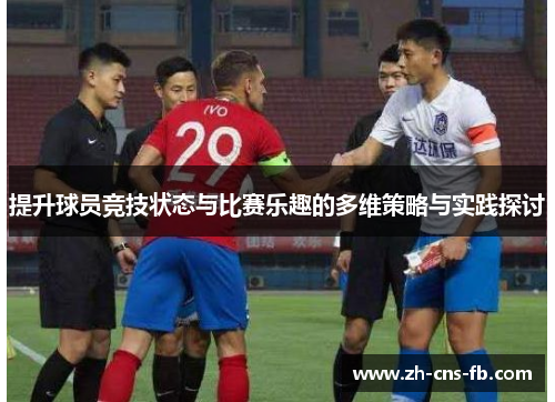 提升球员竞技状态与比赛乐趣的多维策略与实践探讨 提升球员竞技状态与比赛乐趣的多维策略与实践探讨