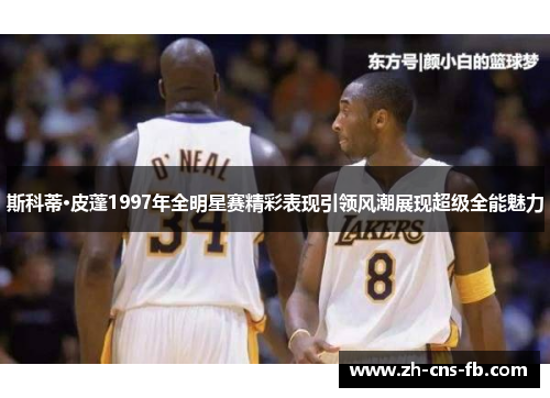 斯科蒂·皮蓬1997年全明星赛精彩表现引领风潮展现超级全能魅力 斯科蒂·皮蓬1997年全明星赛精彩表现引领风潮展现超级全能魅力