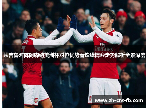 从吉鲁对阵阿森纳美洲杯对位优势看锋线博弈走势解析全景深度 从吉鲁对阵阿森纳美洲杯对位优势看锋线博弈走势解析全景深度