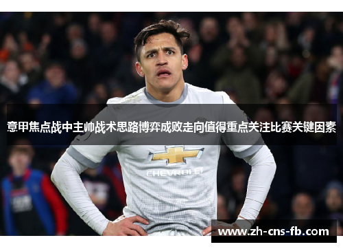 意甲焦点战中主帅战术思路博弈成败走向值得重点关注比赛关键因素 意甲焦点战中主帅战术思路博弈成败走向值得重点关注比赛关键因素