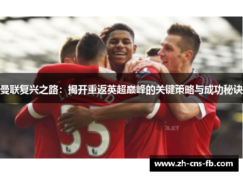 曼联复兴之路:揭开重返英超巅峰的关键策略与成功秘诀 曼联复兴之路:揭开重返英超巅峰的关键策略与成功秘诀