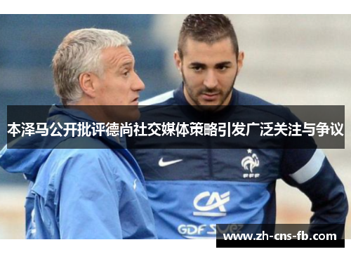 本泽马公开批评德尚社交媒体策略引发广泛关注与争议