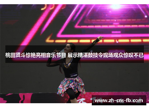 桃田贤斗惊艳亮相音乐节目 展示精湛鼓技令现场观众惊叹不已