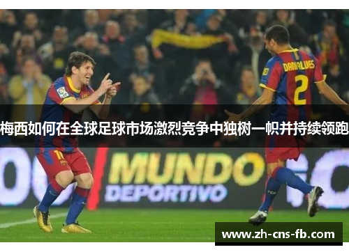梅西如何在全球足球市场激烈竞争中独树一帜并持续领跑
