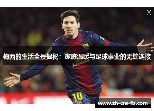 梅西的生活全景揭秘：家庭温暖与足球事业的无缝连接