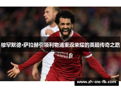 穆罕默德·萨拉赫引领利物浦重返荣耀的英超传奇之路 穆罕默德·萨拉赫引领利物浦重返荣耀的英超传奇之路
