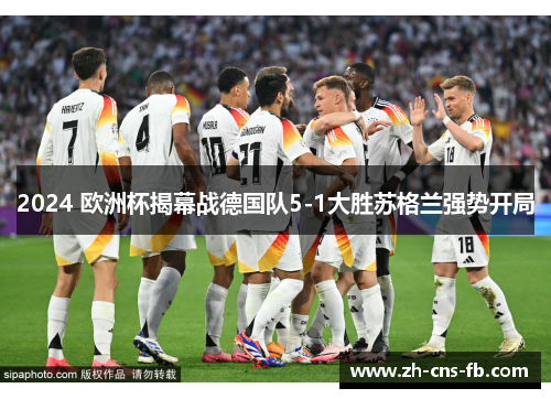 2024 欧洲杯揭幕战德国队5-1大胜苏格兰强势开局 2024 欧洲杯揭幕战德国队5-1大胜苏格兰强势开局
