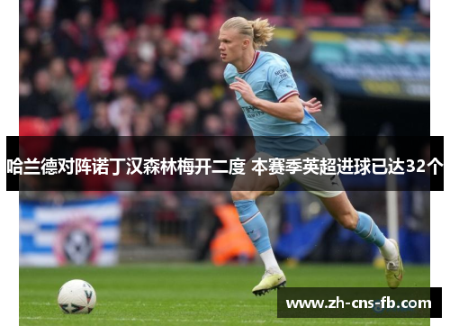 哈兰德对阵诺丁汉森林梅开二度 本赛季英超进球已达32个 哈兰德对阵诺丁汉森林梅开二度 本赛季英超进球已达32个
