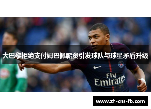大巴黎拒绝支付姆巴佩薪资引发球队与球星矛盾升级 大巴黎拒绝支付姆巴佩薪资引发球队与球星矛盾升级