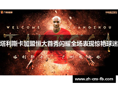 塔利斯卡加盟恒大首秀闪耀全场表现惊艳球迷 塔利斯卡加盟恒大首秀闪耀全场表现惊艳球迷