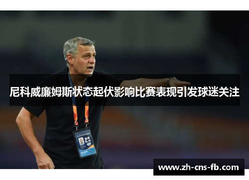 尼科威廉姆斯状态起伏影响比赛表现引发球迷关注