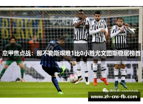 意甲焦点战：那不勒斯艰难1比0小胜尤文图斯稳居榜首