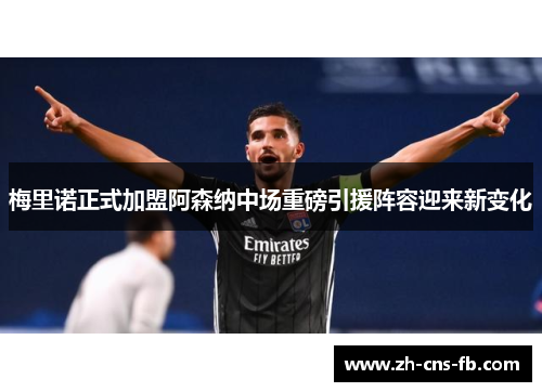 梅里诺正式加盟阿森纳中场重磅引援阵容迎来新变化