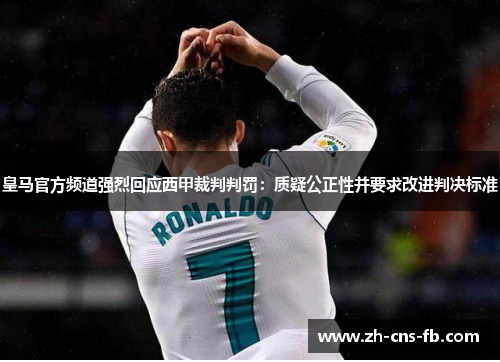 皇马官方频道强烈回应西甲裁判判罚：质疑公正性并要求改进判决标准
