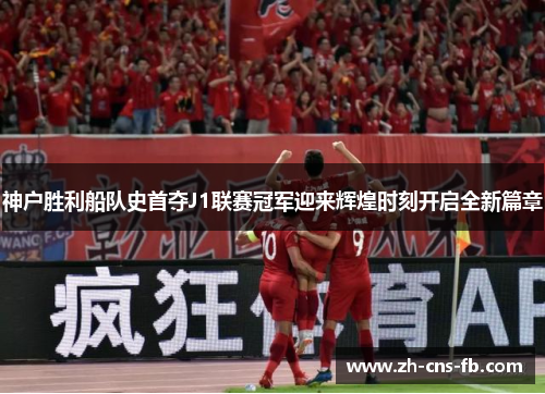 神户胜利船队史首夺J1联赛冠军迎来辉煌时刻开启全新篇章 神户胜利船队史首夺J1联赛冠军迎来辉煌时刻开启全新篇章