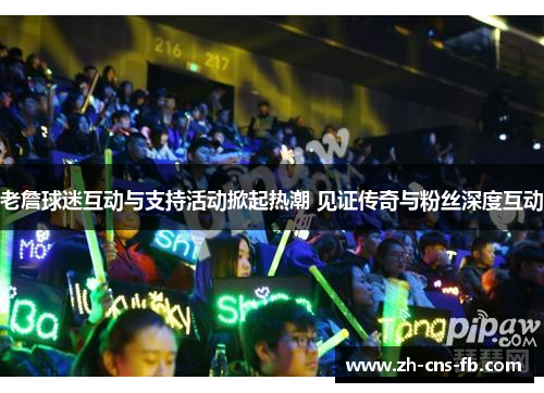 老詹球迷互动与支持活动掀起热潮 见证传奇与粉丝深度互动