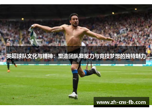英超球队文化与精神：塑造团队凝聚力与竞技梦想的独特魅力