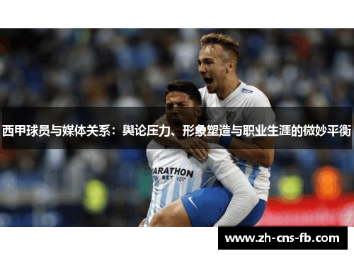 西甲球员与媒体关系：舆论压力、形象塑造与职业生涯的微妙平衡