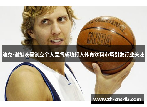 迪克·诺维茨基创立个人品牌成功打入体育饮料市场引发行业关注
