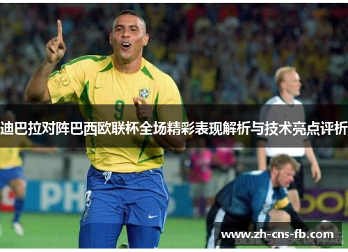 迪巴拉对阵巴西欧联杯全场精彩表现解析与技术亮点评析
