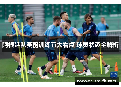 阿根廷队赛前训练五大看点 球员状态全解析