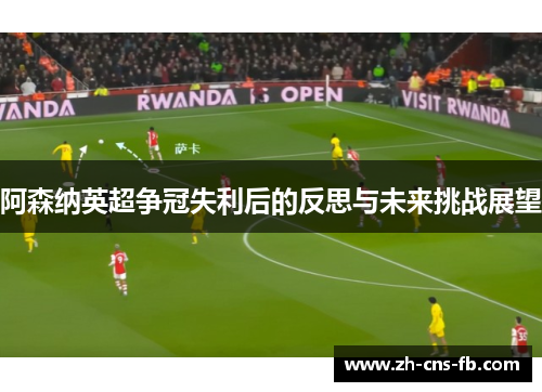 阿森纳英超争冠失利后的反思与未来挑战展望